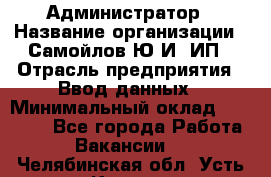 Администратор › Название организации ­ Самойлов Ю.И, ИП › Отрасль предприятия ­ Ввод данных › Минимальный оклад ­ 26 000 - Все города Работа » Вакансии   . Челябинская обл.,Усть-Катав г.